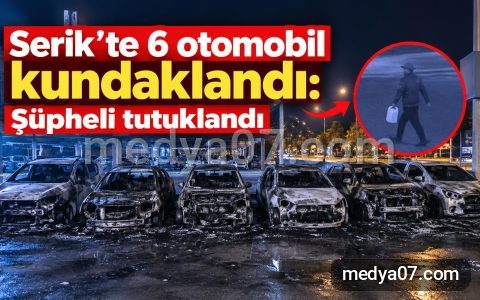 Serik’te 6 otomobil kundaklandı: Şüpheli tutuklandı
