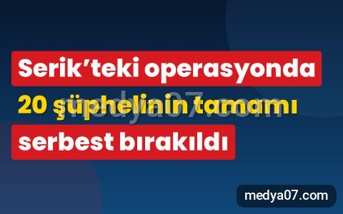 Serik’teki operasyonda 20 şüphelinin tamamı serbest bırakıldı
