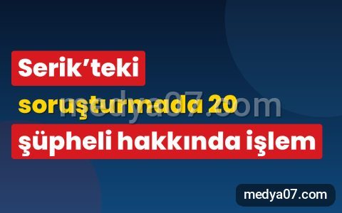 Serik’teki soruşturmada 20 şüpheli hakkında işlem